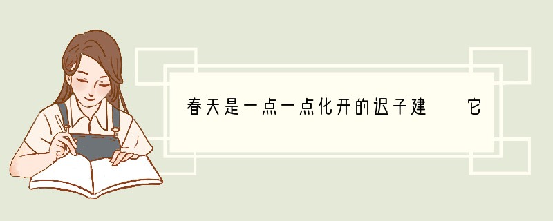 春天是一点一点化开的迟子建　　它从三月化到四月甚至五月，沉着果敢，心无旁骛，直到